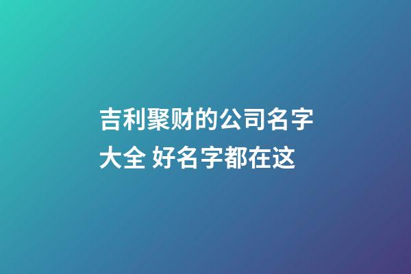 吉利聚财的公司名字大全 好名字都在这-第1张-公司起名-玄机派